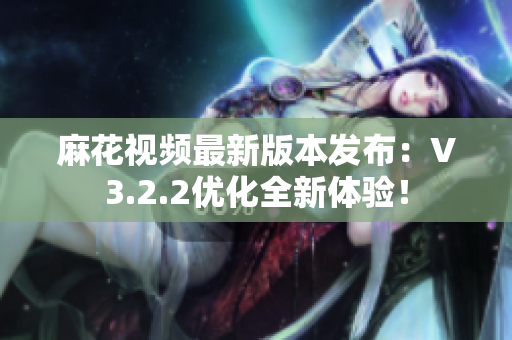 麻花视频最新版本发布：V3.2.2优化全新体验！