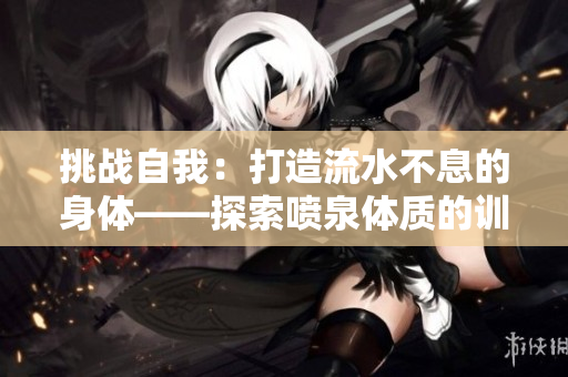 挑战自我：打造流水不息的身体——探索喷泉体质的训练之路
