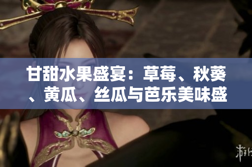 甘甜水果盛宴：草莓、秋葵、黄瓜、丝瓜与芭乐美味盛夏 上线