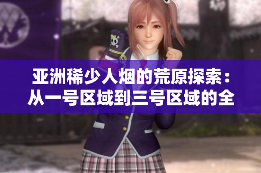 亚洲稀少人烟的荒原探索：从一号区域到三号区域的全景观察