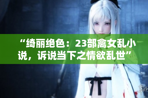 “绮丽绝色：23部禽女乱小说，诉说当下之情欲乱世”