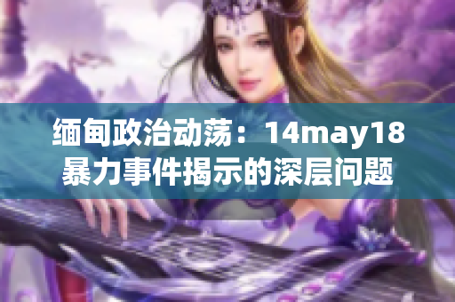 缅甸政治动荡：14may18暴力事件揭示的深层问题