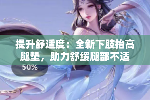 提升舒适度：全新下肢抬高腿垫，助力舒缓腿部不适
