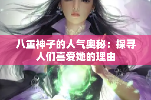 八重神子的人气奥秘：探寻人们喜爱她的理由