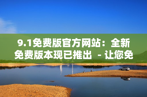 9.1免费版官方网站：全新免费版本现已推出  - 让您免费体验最新版本