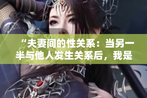 “夫妻间的性关系：当另一半与他人发生关系后，我是否能再接受？”