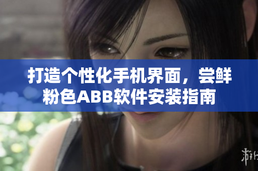 打造个性化手机界面，尝鲜粉色ABB软件安装指南