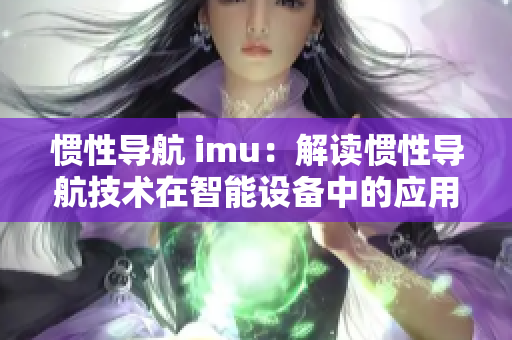 惯性导航 imu：解读惯性导航技术在智能设备中的应用