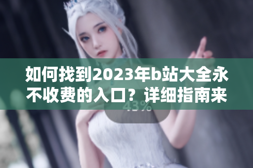 如何找到2023年b站大全永不收费的入口？详细指南来了！