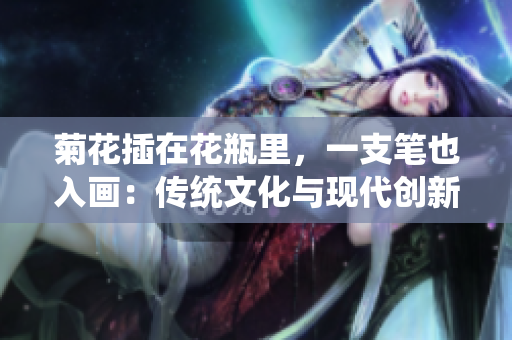 菊花插在花瓶里，一支笔也入画：传统文化与现代创新的完美融合