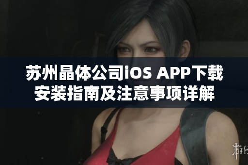 苏州晶体公司iOS APP下载安装指南及注意事项详解
