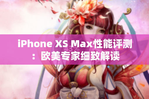 iPhone XS Max性能评测：欧美专家细致解读