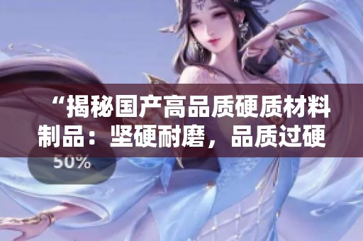“揭秘国产高品质硬质材料制品：坚硬耐磨，品质过硬！”