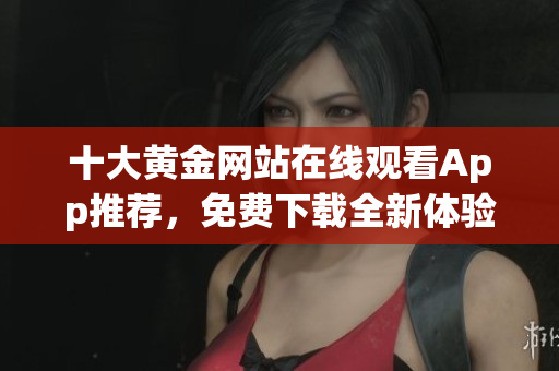 十大黄金网站在线观看App推荐，免费下载全新体验