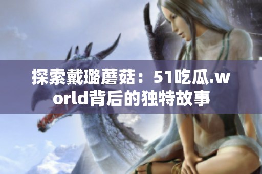 探索戴璐蘑菇：51吃瓜.world背后的独特故事