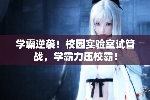 学霸逆袭！校园实验室试管战，学霸力压校霸！