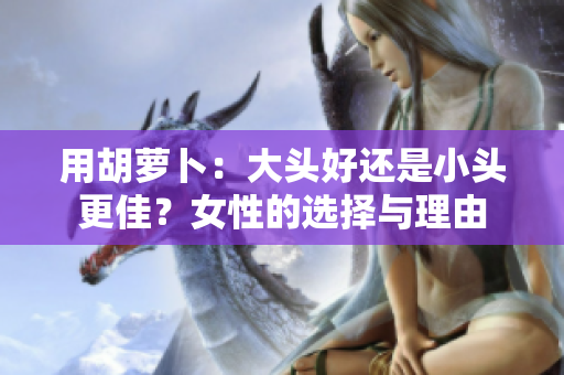 用胡萝卜：大头好还是小头更佳？女性的选择与理由