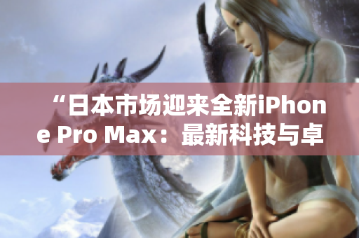 “日本市场迎来全新iPhone Pro Max：最新科技与卓越性能完美结合！”