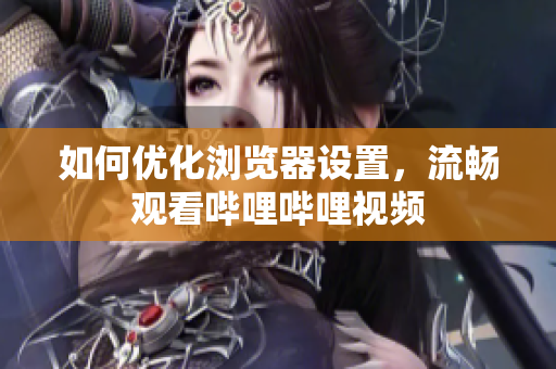 如何优化浏览器设置，流畅观看哔哩哔哩视频