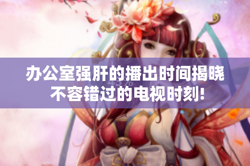 办公室强肝的播出时间揭晓 不容错过的电视时刻!