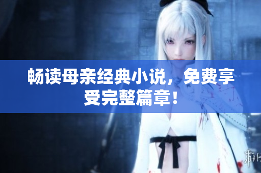 畅读母亲经典小说，免费享受完整篇章！