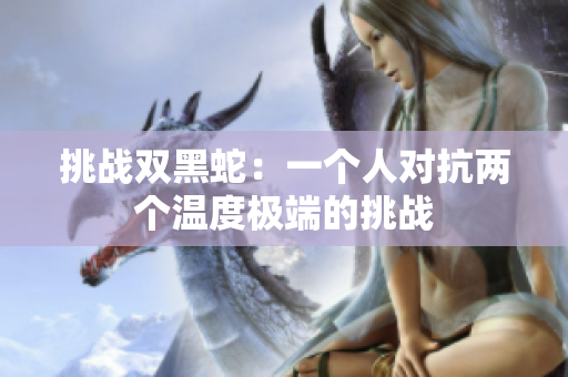 挑战双黑蛇：一个人对抗两个温度极端的挑战