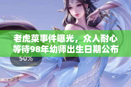 老虎菜事件曝光，众人耐心等待98年幼师出生日期公布