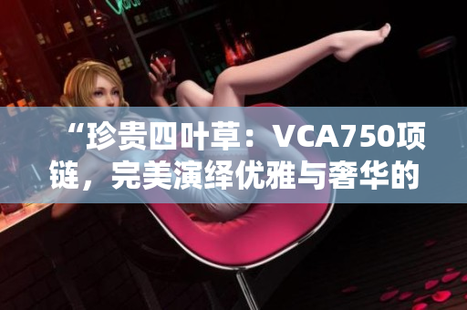“珍贵四叶草：VCA750项链，完美演绎优雅与奢华的结合！”