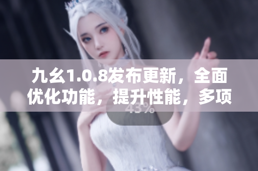 九幺1.0.8发布更新，全面优化功能，提升性能，多项新特性带来全新体验