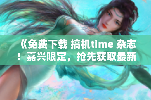 《免费下载 搞机time 杂志！嘉兴限定，抢先获取最新资讯！》