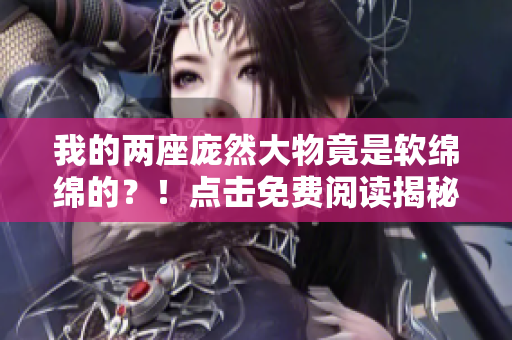 我的两座庞然大物竟是软绵绵的？！点击免费阅读揭秘全文