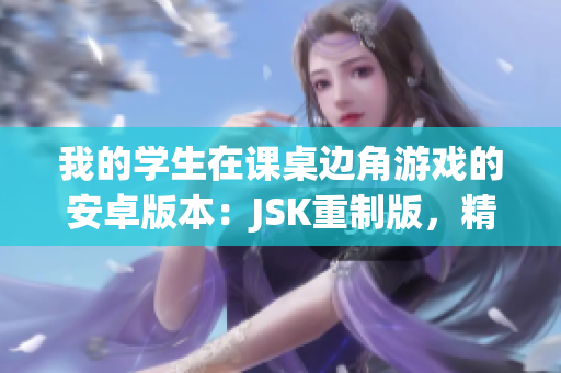我的学生在课桌边角游戏的安卓版本：JSK重制版，精彩再现！