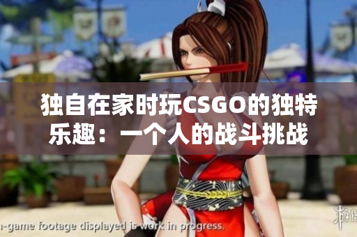 独自在家时玩CSGO的独特乐趣：一个人的战斗挑战
