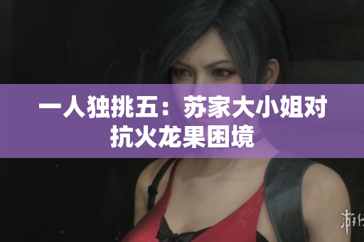 一人独挑五：苏家大小姐对抗火龙果困境