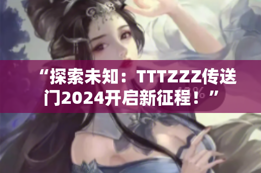 “探索未知：TTTZZZ传送门2024开启新征程！”