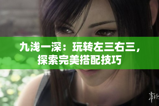 九浅一深：玩转左三右三，探索完美搭配技巧