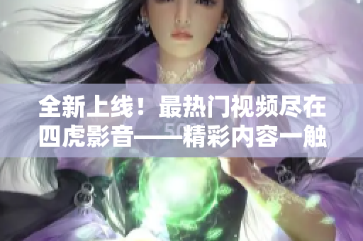 全新上线！最热门视频尽在四虎影音——精彩内容一触即达！