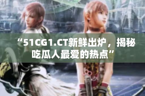 “51CG1.CT新鲜出炉，揭秘吃瓜人最爱的热点”