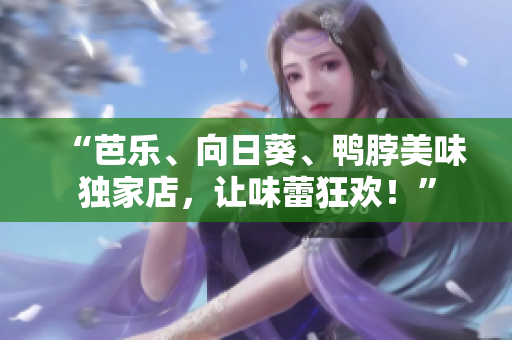 “芭乐、向日葵、鸭脖美味独家店，让味蕾狂欢！”