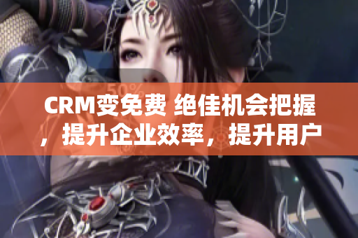CRM变免费 绝佳机会把握，提升企业效率，提升用户体验