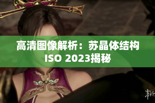 高清图像解析：苏晶体结构ISO 2023揭秘