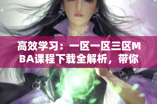 高效学习：一区一区三区MBA课程下载全解析，带你快速掌握商业精髓