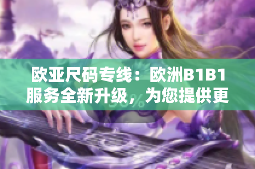 欧亚尺码专线：欧洲B1B1服务全新升级，为您提供更便捷的跨境购物体验