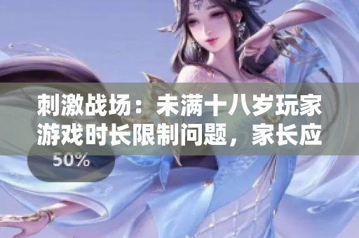 刺激战场：未满十八岁玩家游戏时长限制问题，家长应如何引导？