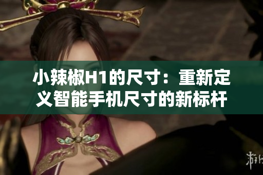 小辣椒H1的尺寸：重新定义智能手机尺寸的新标杆