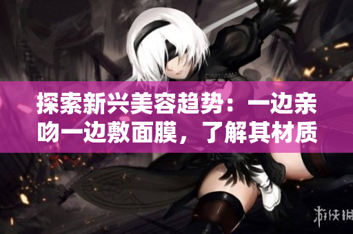 探索新兴美容趋势：一边亲吻一边敷面膜，了解其材质和功效