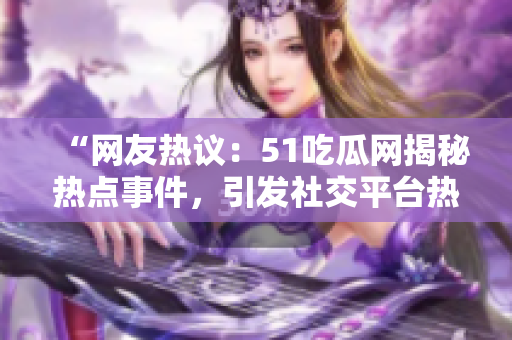 “网友热议：51吃瓜网揭秘热点事件，引发社交平台热议！”