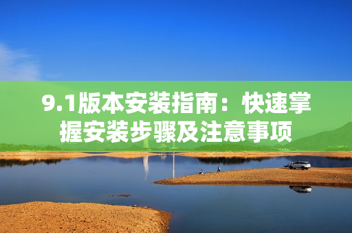 9.1版本安装指南：快速掌握安装步骤及注意事项