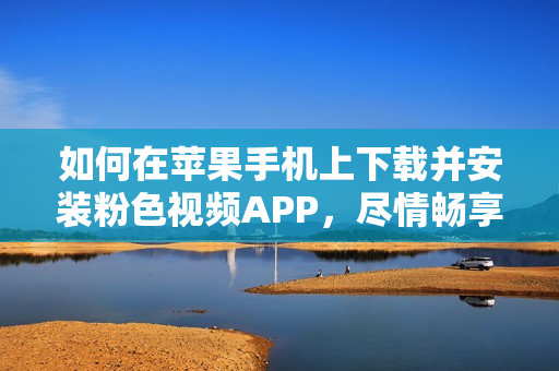 如何在苹果手机上下载并安装粉色视频APP，尽情畅享无限观影