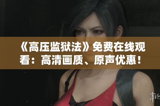 《高压监狱法》免费在线观看：高清画质、原声优惠！享受满天星级视听盛宴